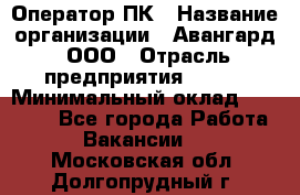 Оператор ПК › Название организации ­ Авангард, ООО › Отрасль предприятия ­ BTL › Минимальный оклад ­ 30 000 - Все города Работа » Вакансии   . Московская обл.,Долгопрудный г.